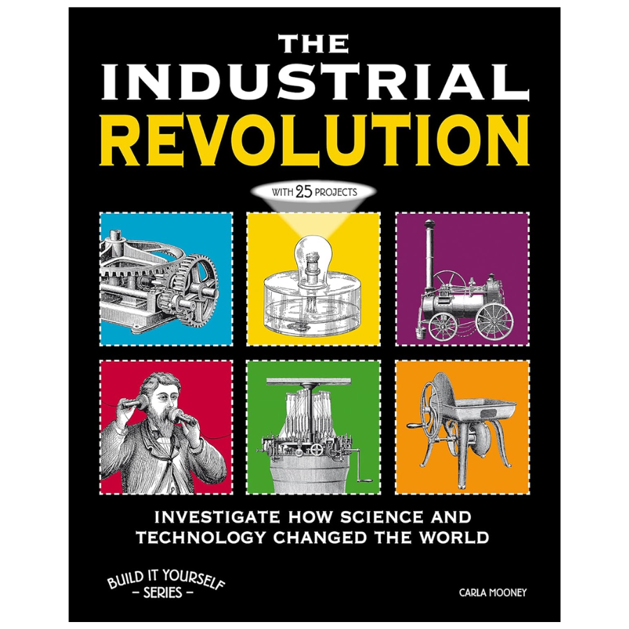 The Industrial Revolution: Investigate How Science and Technology Changed the World with 25 Projects